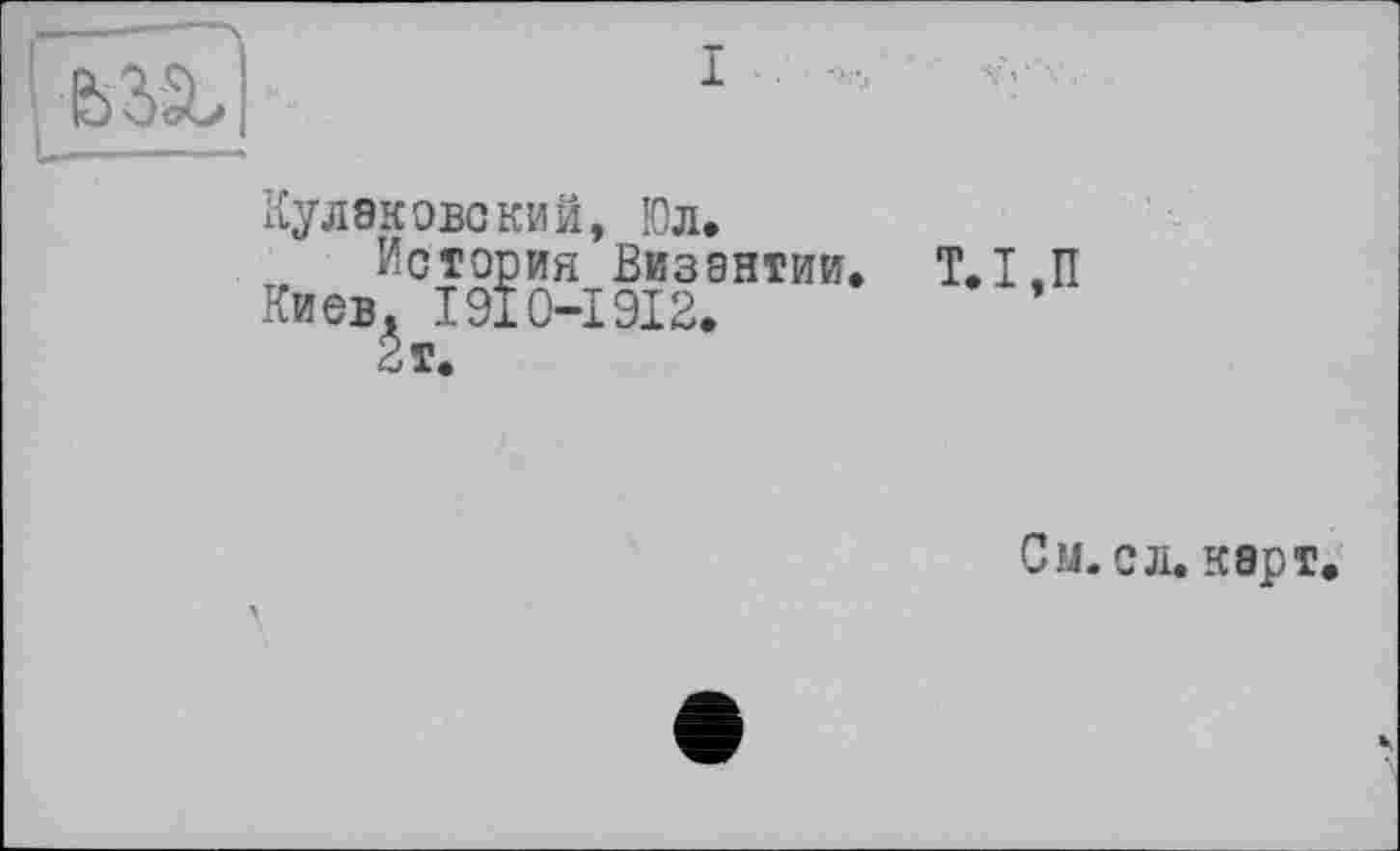 ﻿Кулаковекий, Юл.
История Византии. Т.І.П Киев, I9I0-I9I2.
2 т.
См. ел. карт